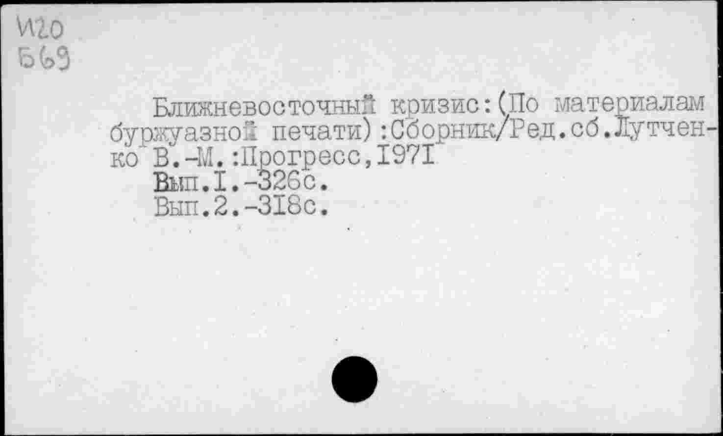 ﻿Ближневосточный кризис:(По материалам буржуазной печати):Сборник/Ред.сб.Лутчен ко В. -М. -.Прогресс, 1971
Вып.1.-326с.
Выл.2.-318с.